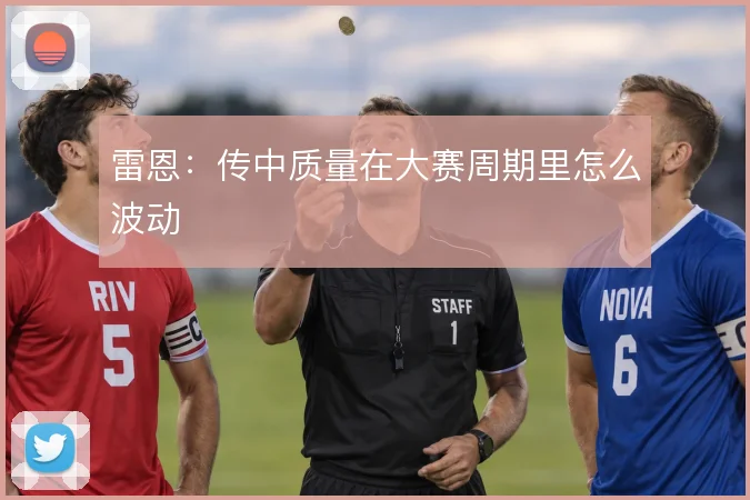 雷恩：传中质量在大赛周期里怎么波动