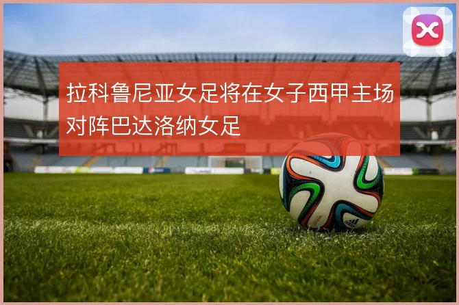 拉科鲁尼亚女足将在女子西甲主场对阵巴达洛纳女足