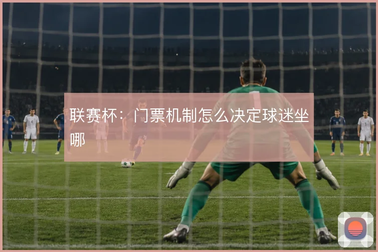 联赛杯:门票机制怎么决定球迷坐哪