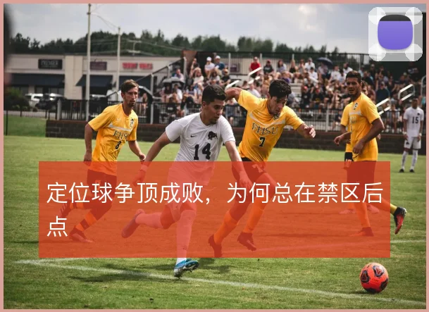 定位球争顶成败，为何总在禁区后点