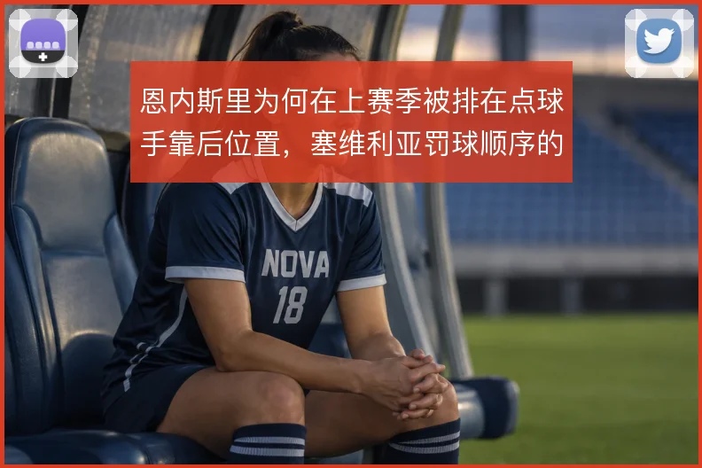 恩内斯里为何在上赛季被排在点球手靠后位置,塞维利亚罚球顺序的战术逻辑
