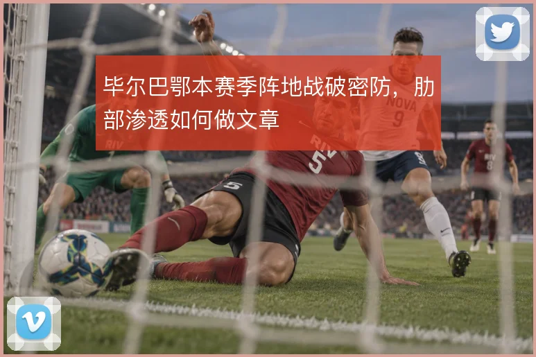 毕尔巴鄂本赛季阵地战破密防，肋部渗透如何做文章