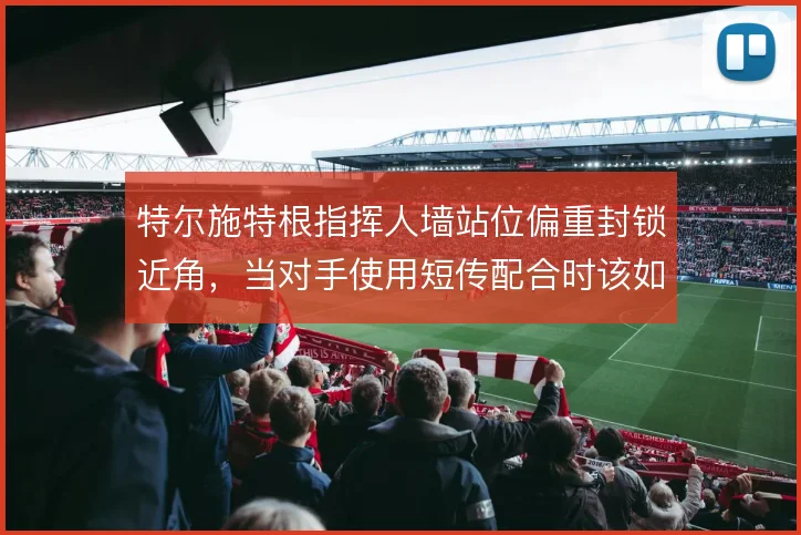 特尔施特根指挥人墙站位偏重封锁近角，当对手使用短传配合时该如何调整