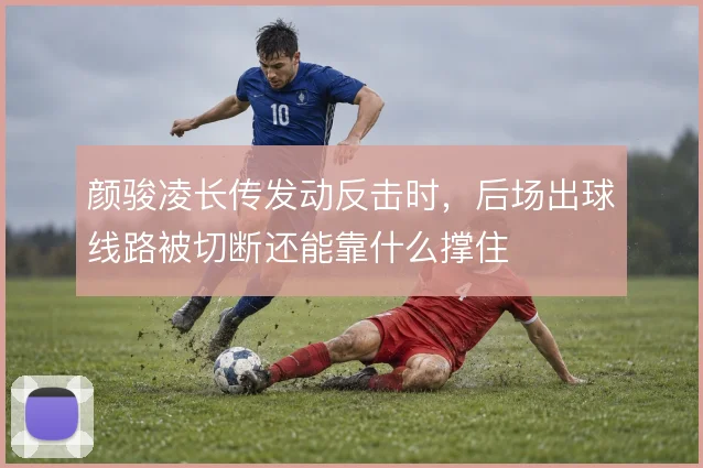 颜骏凌长传发动反击时,后场出球线路被切断还能靠什么撑住