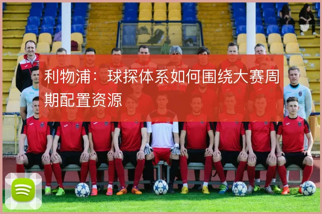 利物浦:球探体系如何围绕大赛周期配置资源