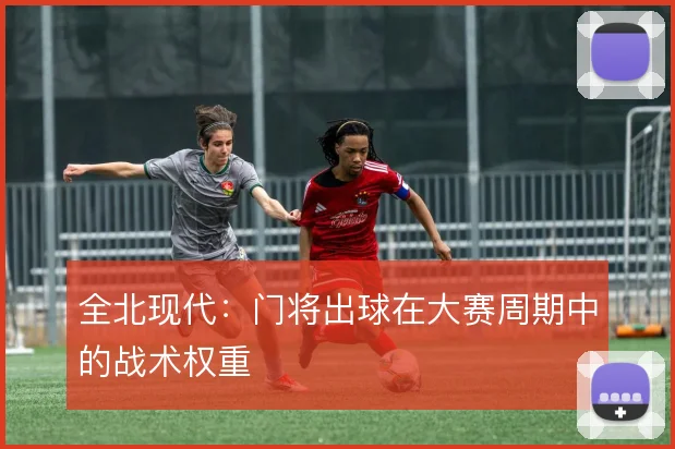 全北现代：门将出球在大赛周期中的战术权重