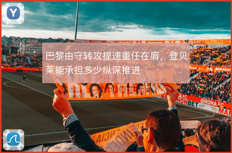 巴黎由守转攻提速重任在肩，登贝莱能承担多少纵深推进