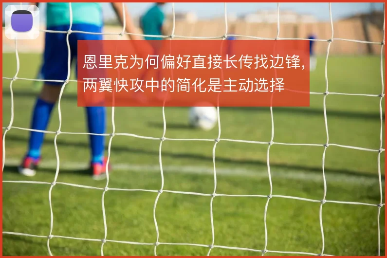 恩里克为何偏好直接长传找边锋，两翼快攻中的简化是主动选择