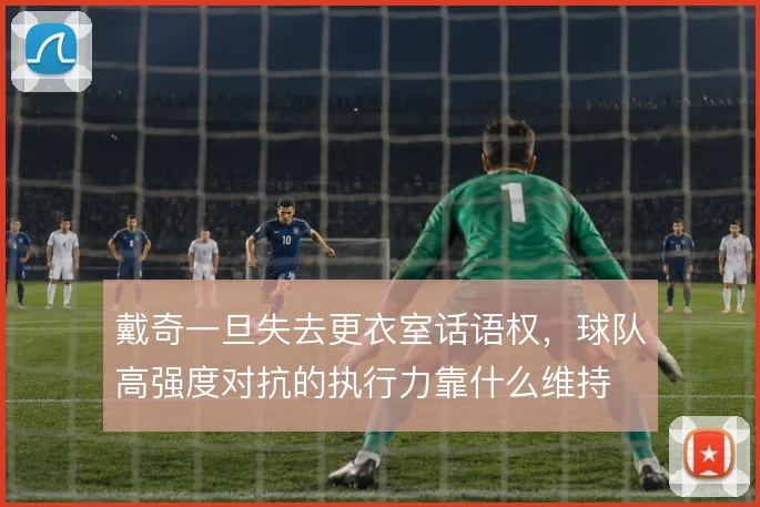 戴奇一旦失去更衣室话语权,球队高强度对抗的执行力靠什么维持