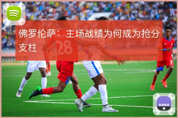 佛罗伦萨：主场战绩为何成为抢分支柱