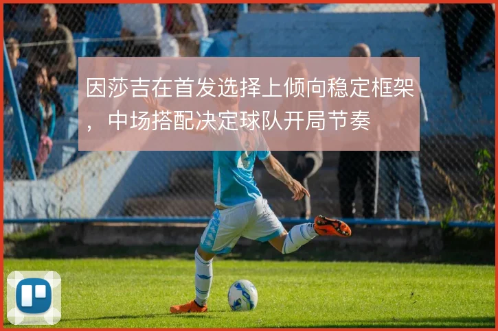 因莎吉在首发选择上倾向稳定框架,中场搭配决定球队开局节奏