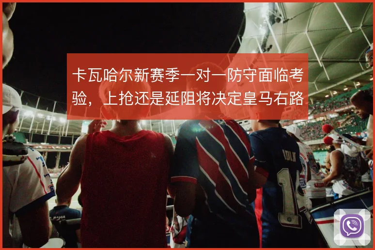 卡瓦哈尔新赛季一对一防守面临考验，上抢还是延阻将决定皇马右路风险