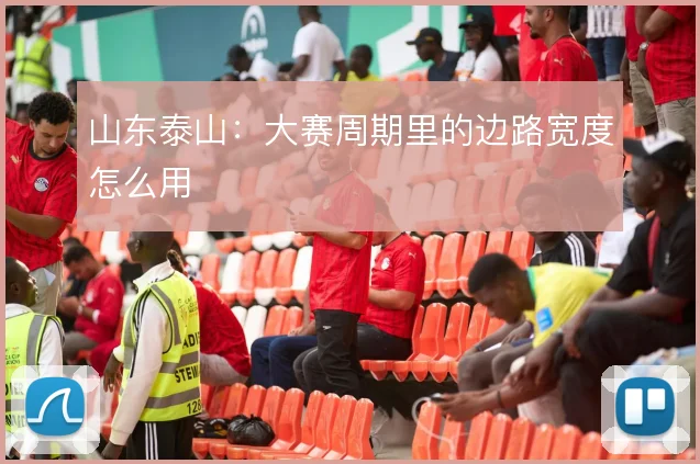 山东泰山:大赛周期里的边路宽度怎么用
