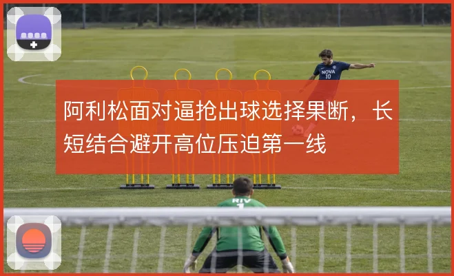 阿利松面对逼抢出球选择果断，长短结合避开高位压迫第一线
