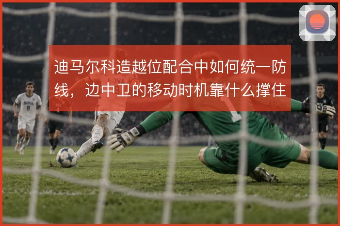 迪马尔科造越位配合中如何统一防线，边中卫的移动时机靠什么撑住
