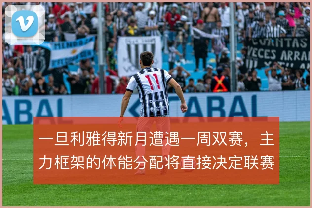 一旦利雅得新月遭遇一周双赛，主力框架的体能分配将直接决定联赛走势