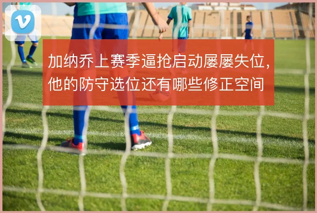 加纳乔上赛季逼抢启动屡屡失位，他的防守选位还有哪些修正空间