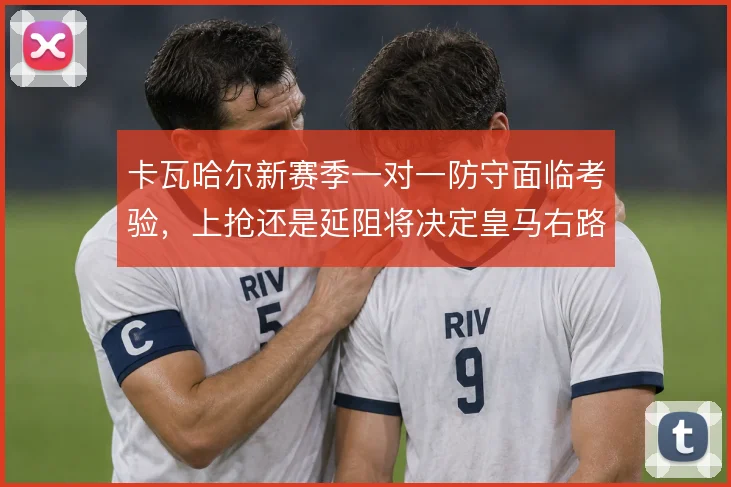 卡瓦哈尔新赛季一对一防守面临考验，上抢还是延阻将决定皇马右路风险