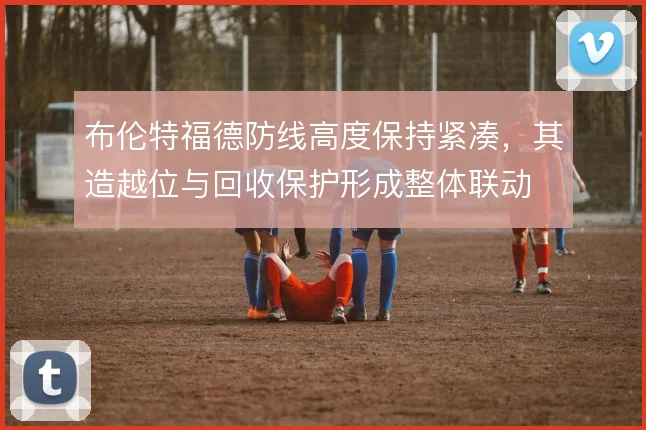 布伦特福德防线高度保持紧凑,其造越位与回收保护形成整体联动