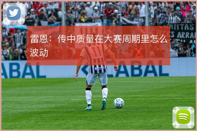 雷恩：传中质量在大赛周期里怎么波动