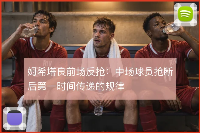 姆希塔良前场反抢：中场球员抢断后第一时间传递的规律