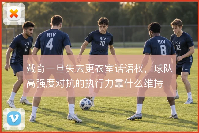 戴奇一旦失去更衣室话语权,球队高强度对抗的执行力靠什么维持