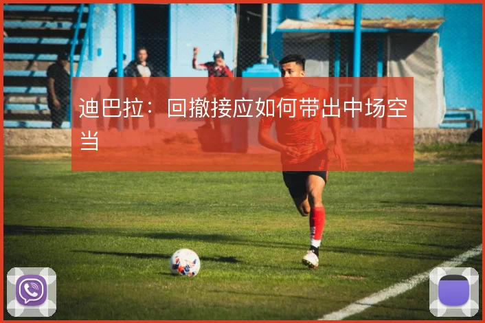 迪巴拉：回撤接应如何带出中场空当