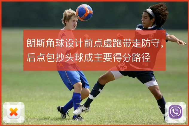 朗斯角球设计前点虚跑带走防守,后点包抄头球成主要得分路径