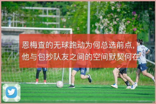 恩梅查的无球跑动为何总选前点,他与包抄队友之间的空间默契何在