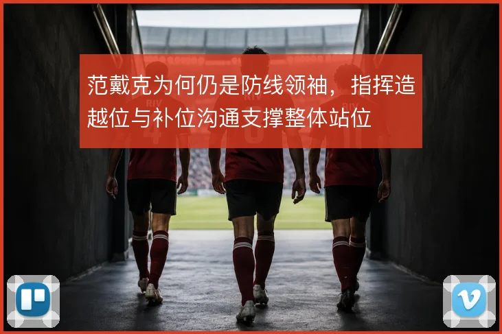 范戴克为何仍是防线领袖，指挥造越位与补位沟通支撑整体站位