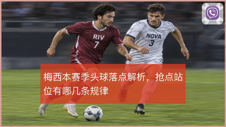 梅西本赛季头球落点解析，抢点站位有哪几条规律