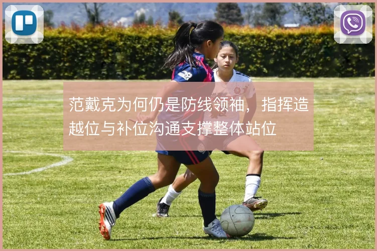 范戴克为何仍是防线领袖，指挥造越位与补位沟通支撑整体站位