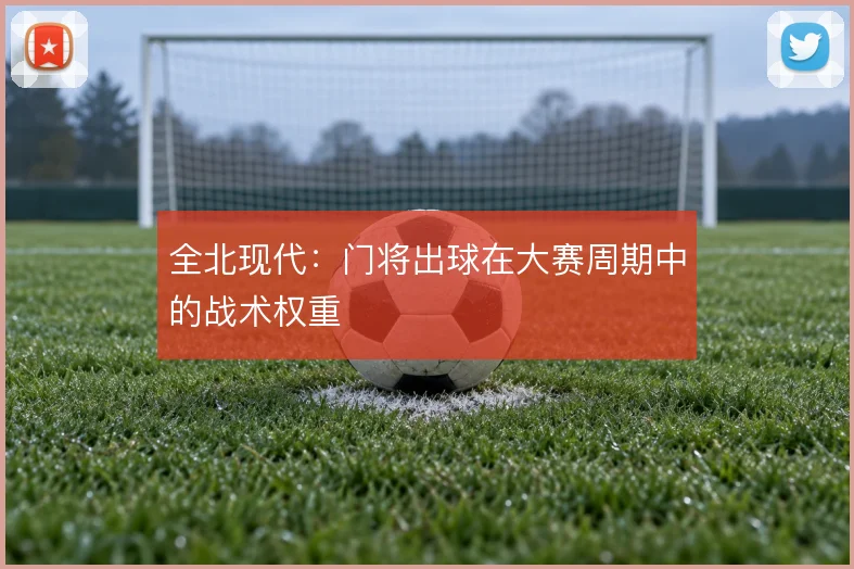 全北现代：门将出球在大赛周期中的战术权重