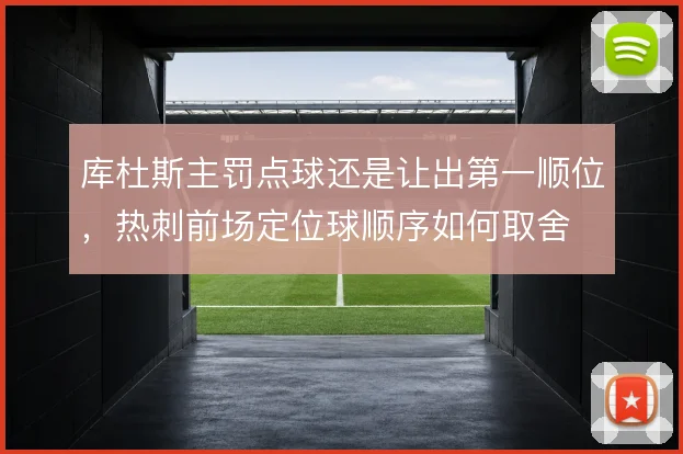 库杜斯主罚点球还是让出第一顺位,热刺前场定位球顺序如何取舍