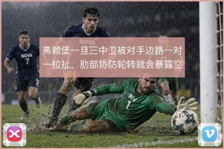 弗赖堡一旦三中卫被对手边路一对一拉扯,肋部协防轮转就会暴露空当