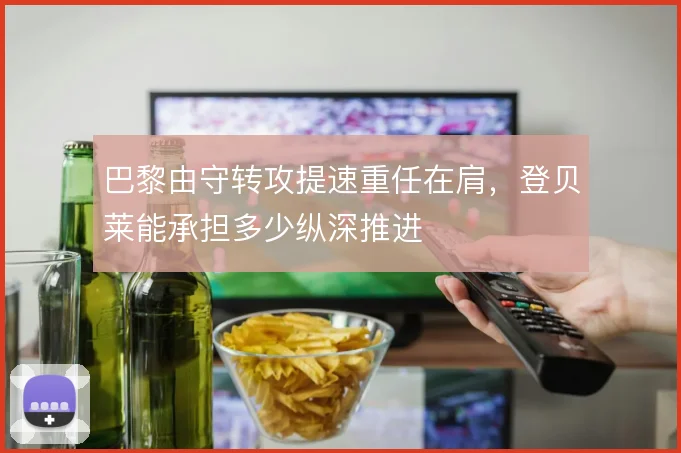 巴黎由守转攻提速重任在肩,登贝莱能承担多少纵深推进