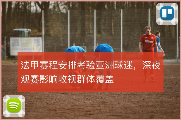 法甲赛程安排考验亚洲球迷，深夜观赛影响收视群体覆盖