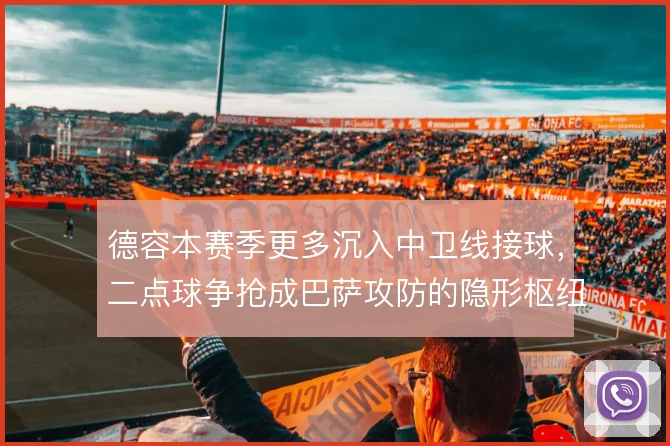 德容本赛季更多沉入中卫线接球，二点球争抢成巴萨攻防的隐形枢纽