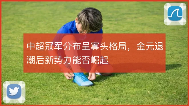 中超冠军分布呈寡头格局，金元退潮后新势力能否崛起
