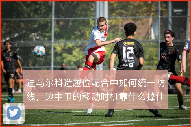 迪马尔科造越位配合中如何统一防线，边中卫的移动时机靠什么撑住