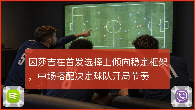 因莎吉在首发选择上倾向稳定框架，中场搭配决定球队开局节奏