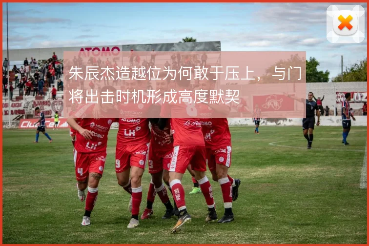 朱辰杰造越位为何敢于压上,与门将出击时机形成高度默契