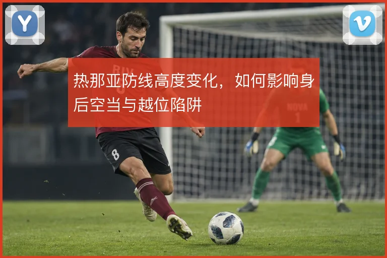 热那亚防线高度变化,如何影响身后空当与越位陷阱