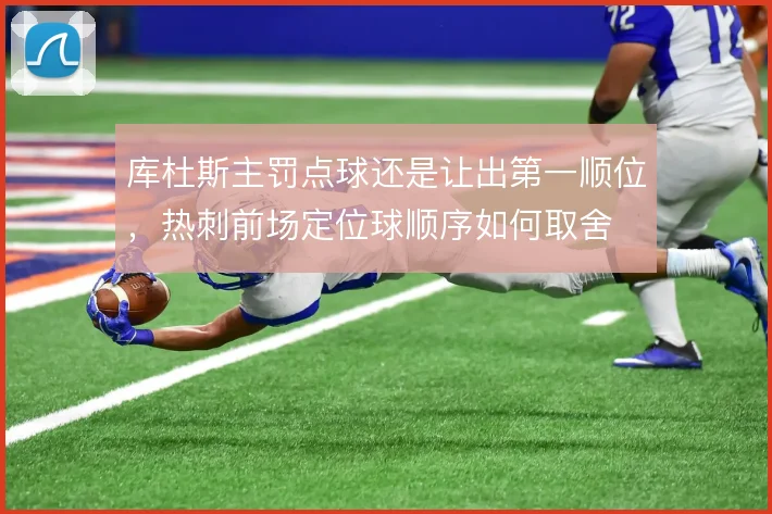 库杜斯主罚点球还是让出第一顺位，热刺前场定位球顺序如何取舍