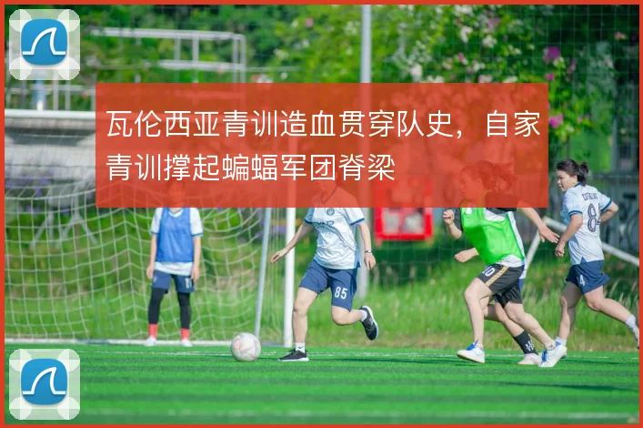 瓦伦西亚青训造血贯穿队史，自家青训撑起蝙蝠军团脊梁