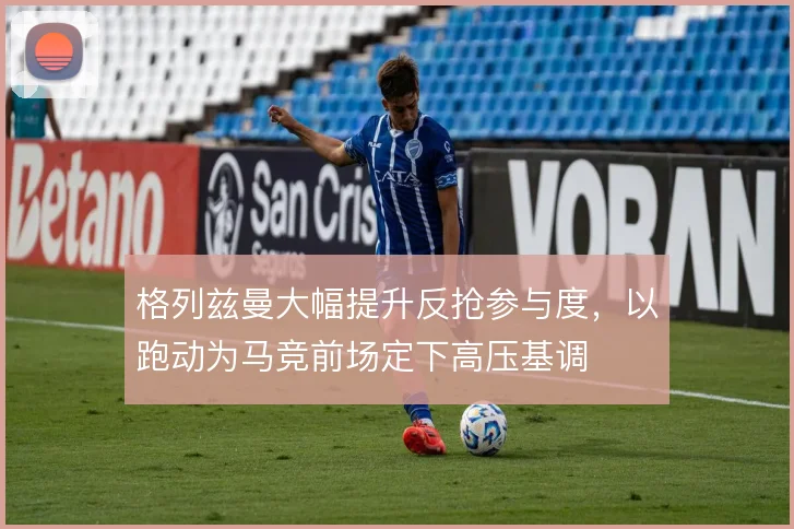 格列兹曼大幅提升反抢参与度,以跑动为马竞前场定下高压基调