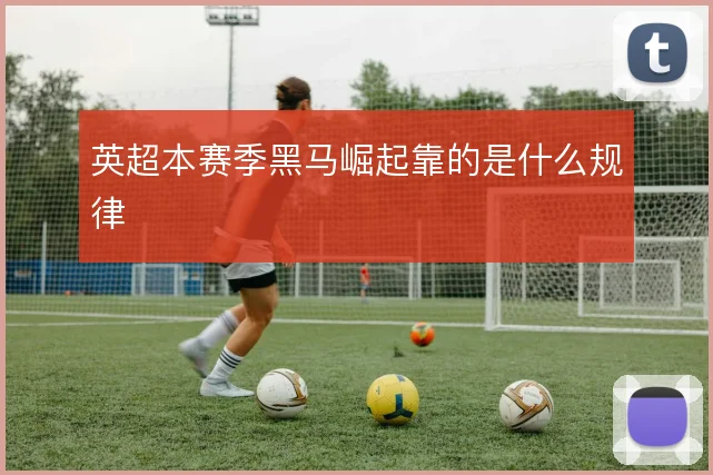 英超本赛季黑马崛起靠的是什么规律