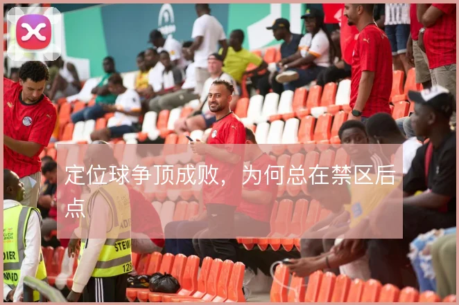 定位球争顶成败，为何总在禁区后点