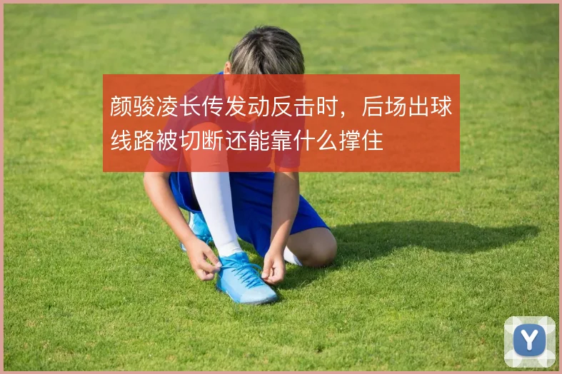 颜骏凌长传发动反击时，后场出球线路被切断还能靠什么撑住