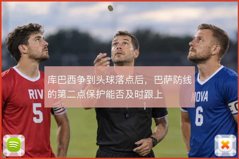 库巴西争到头球落点后，巴萨防线的第二点保护能否及时跟上